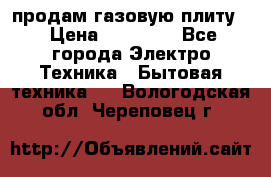 продам газовую плиту. › Цена ­ 10 000 - Все города Электро-Техника » Бытовая техника   . Вологодская обл.,Череповец г.